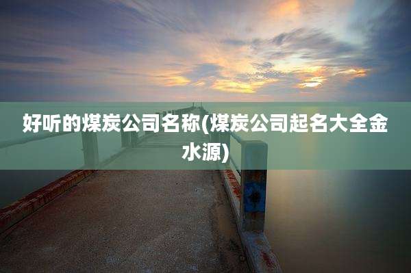 好听的煤炭公司名称(煤炭公司起名大全金水源)