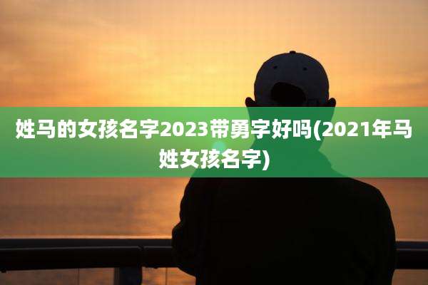 姓马的女孩名字2023带勇字好吗(2021年马姓女孩名字)