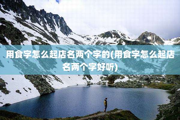 用食字怎么起店名两个字的(用食字怎么起店名两个字好听)