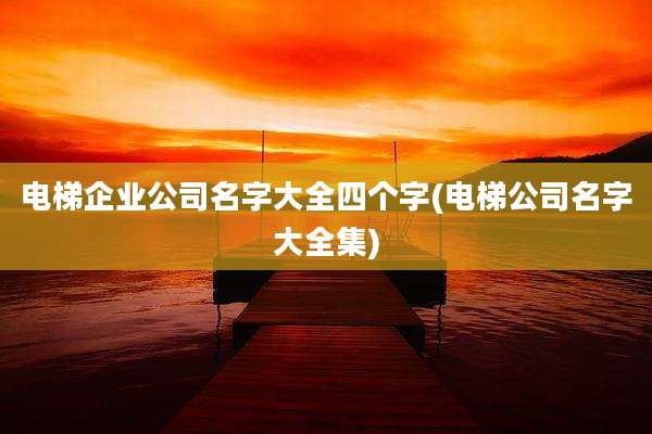 电梯企业公司名字大全四个字(电梯公司名字大全集)