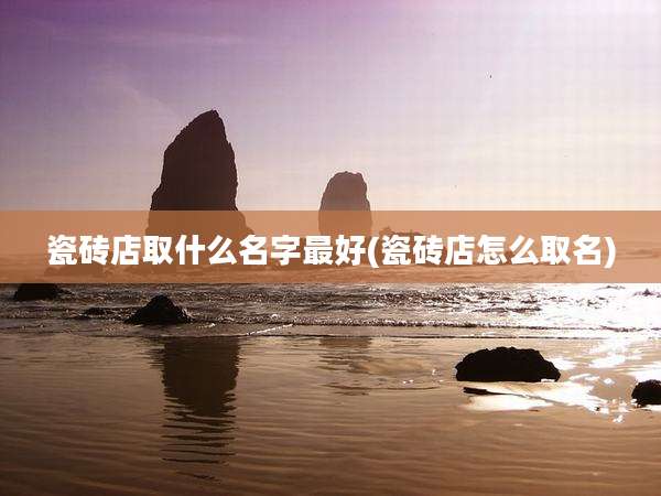 瓷砖店取什么名字最好(瓷砖店怎么取名)