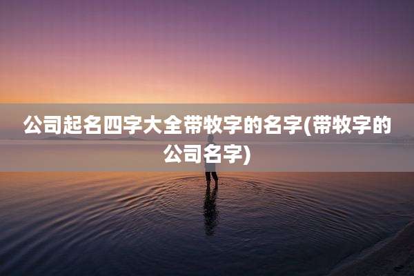 公司起名四字大全带牧字的名字(带牧字的公司名字)