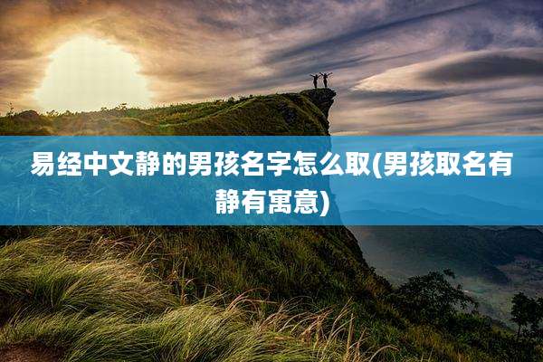 易经中文静的男孩名字怎么取(男孩取名有静有寓意)