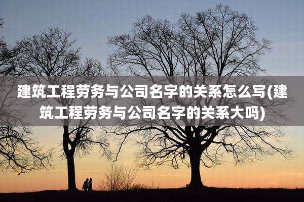 建筑工程劳务与公司名字的关系怎么写(建筑工程劳务与公司名字的关系大吗)