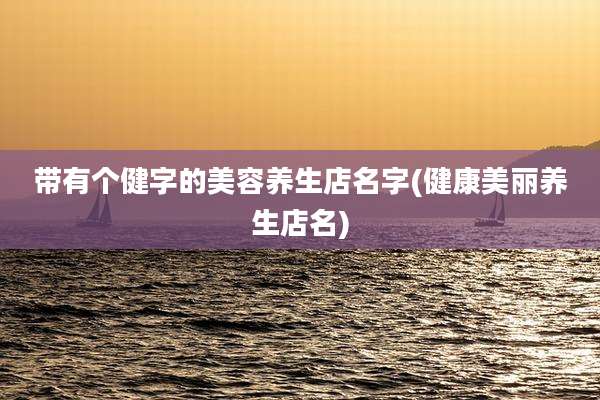 带有个健字的美容养生店名字(健康美丽养生店名)