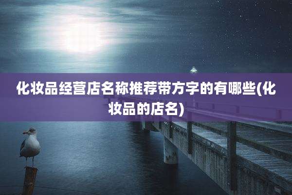 化妆品经营店名称推荐带方字的有哪些(化妆品的店名)