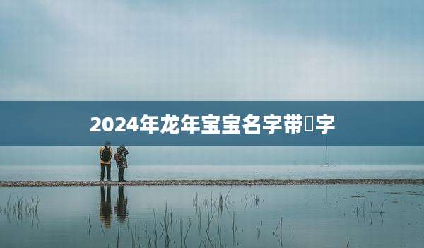 2024年龙年宝宝名字带渃字