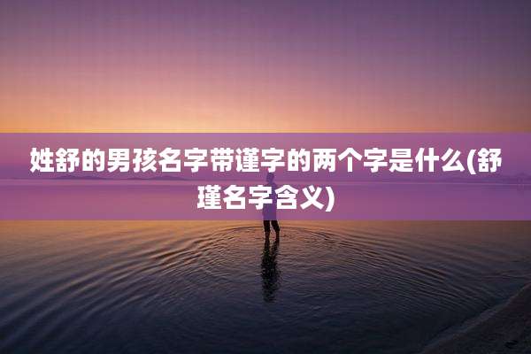 姓舒的男孩名字带谨字的两个字是什么(舒瑾名字含义)