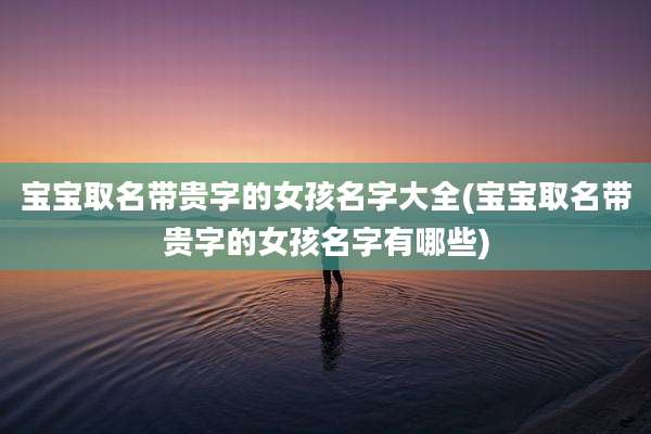 宝宝取名带贵字的女孩名字大全(宝宝取名带贵字的女孩名字有哪些)