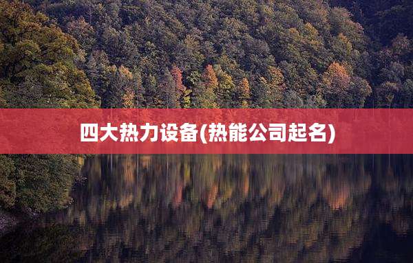 四大热力设备(热能公司起名)