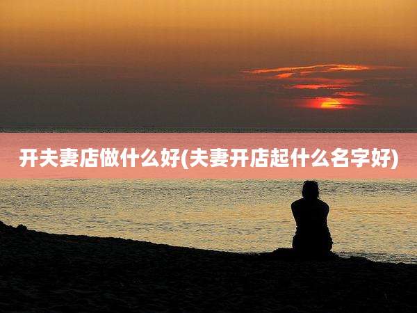 开夫妻店做什么好(夫妻开店起什么名字好)