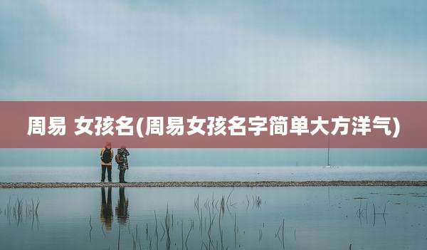 周易 女孩名(周易女孩名字简单大方洋气)