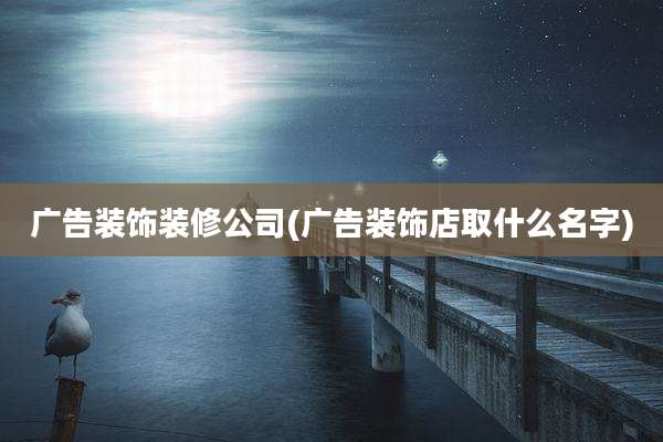广告装饰装修公司(广告装饰店取什么名字)