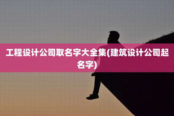 工程设计公司取名字大全集(建筑设计公司起名字)