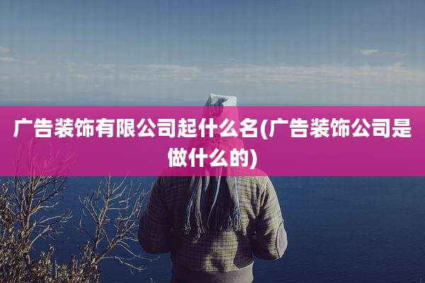 广告装饰有限公司起什么名(广告装饰公司是做什么的)