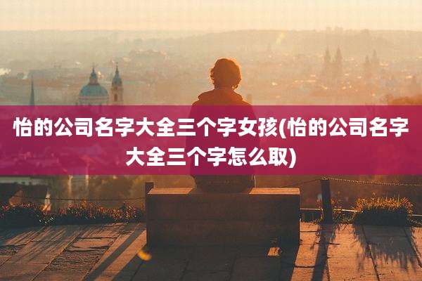 怡的公司名字大全三个字女孩(怡的公司名字大全三个字怎么取)