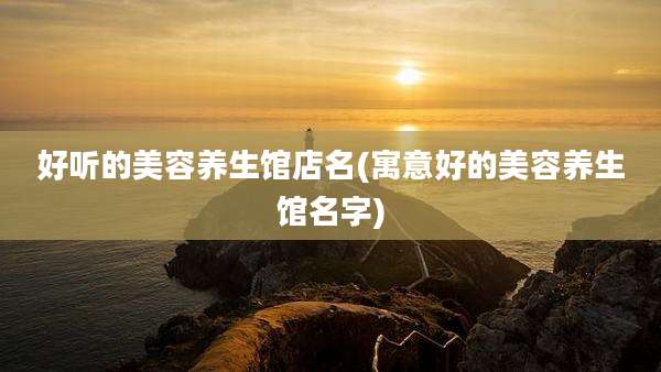 好听的美容养生馆店名(寓意好的美容养生馆名字)