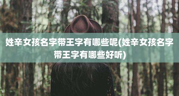 姓辛女孩名字带王字有哪些呢(姓辛女孩名字带王字有哪些好听)