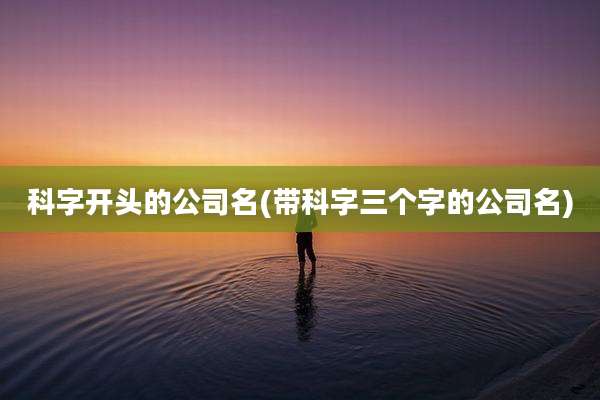 科字开头的公司名(带科字三个字的公司名)