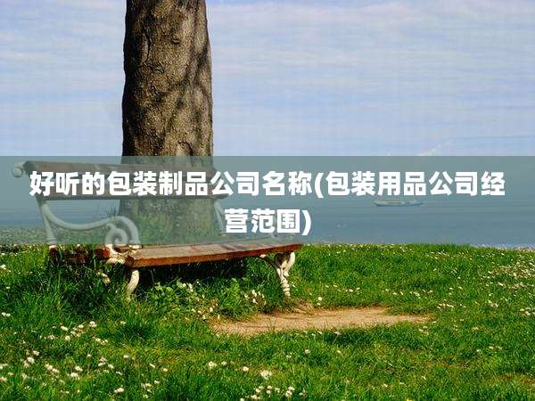 好听的包装制品公司名称(包装用品公司经营范围)