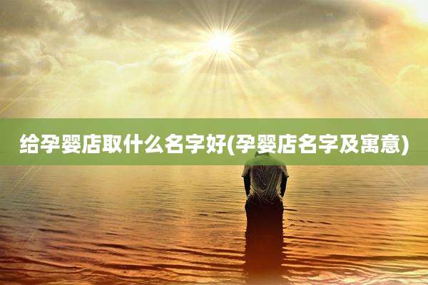 给孕婴店取什么名字好(孕婴店名字及寓意)