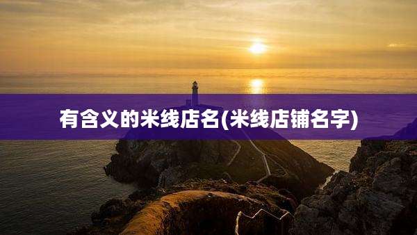 有含义的米线店名(米线店铺名字)