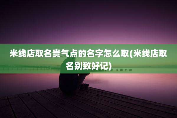 米线店取名贵气点的名字怎么取(米线店取名别致好记)