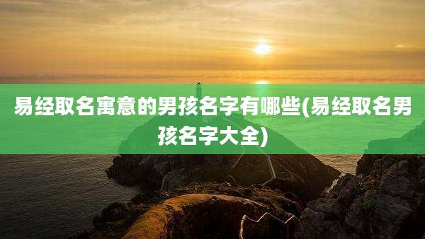 易经取名寓意的男孩名字有哪些(易经取名男孩名字大全)