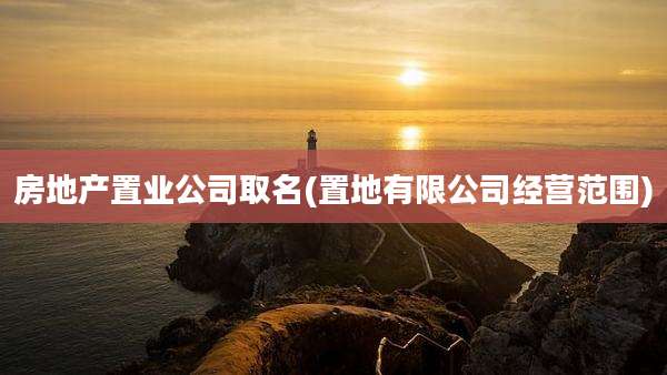 房地产置业公司取名(置地有限公司经营范围)