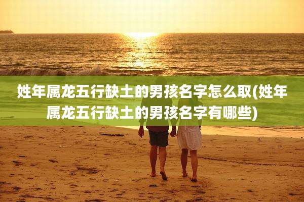 姓年属龙五行缺土的男孩名字怎么取(姓年属龙五行缺土的男孩名字有哪些)