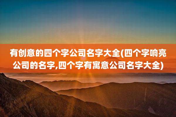 有创意的四个字公司名字大全(四个字响亮公司的名字,四个字有寓意公司名字大全)