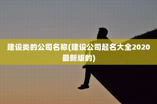 建设类的公司名称(建设公司起名大全2020最新版的)