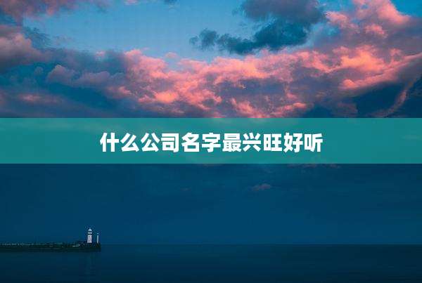 什么公司名字最兴旺好听