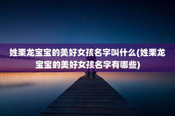 姓栗龙宝宝的美好女孩名字叫什么(姓栗龙宝宝的美好女孩名字有哪些)
