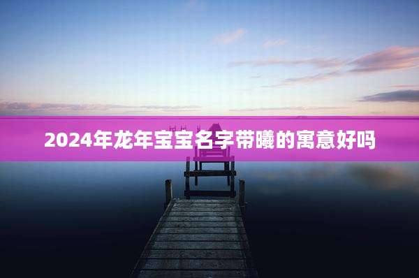 2024年龙年宝宝名字带曦的寓意好吗