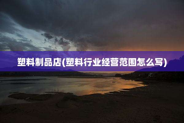 塑料制品店(塑料行业经营范围怎么写)