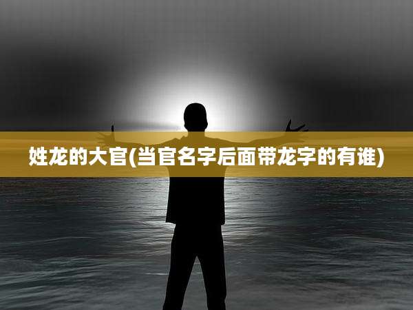 姓龙的大官(当官名字后面带龙字的有谁)