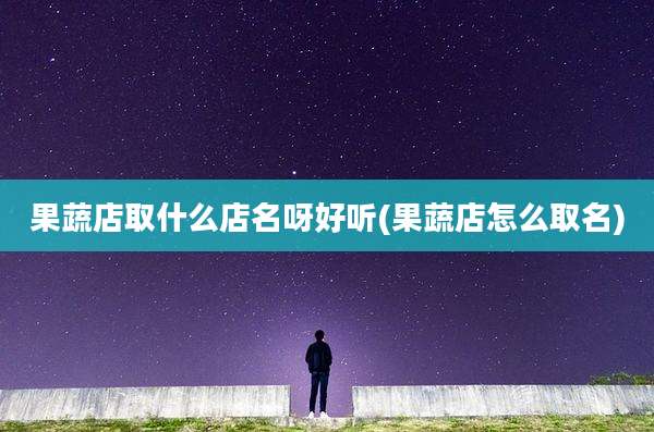 果蔬店取什么店名呀好听(果蔬店怎么取名)