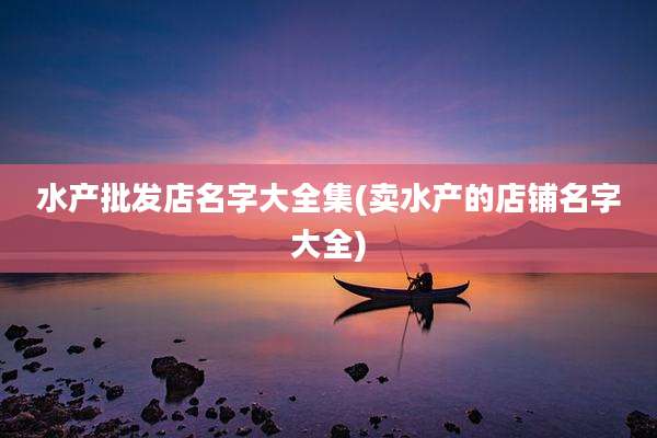 水产批发店名字大全集(卖水产的店铺名字大全)