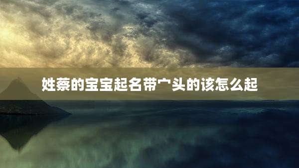 姓蔡的宝宝起名带宀头的该怎么起
