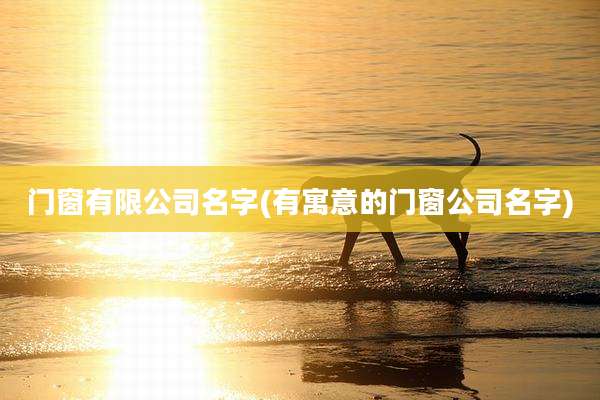 门窗有限公司名字(有寓意的门窗公司名字)