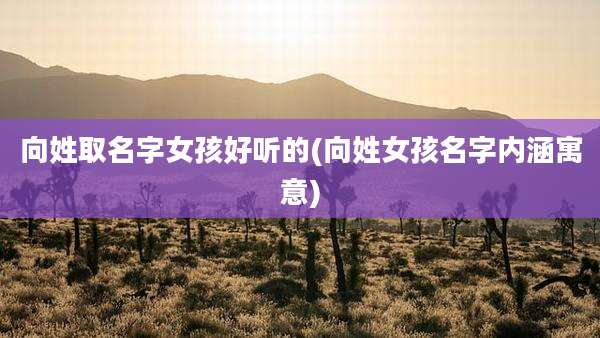 向姓取名字女孩好听的(向姓女孩名字内涵寓意)
