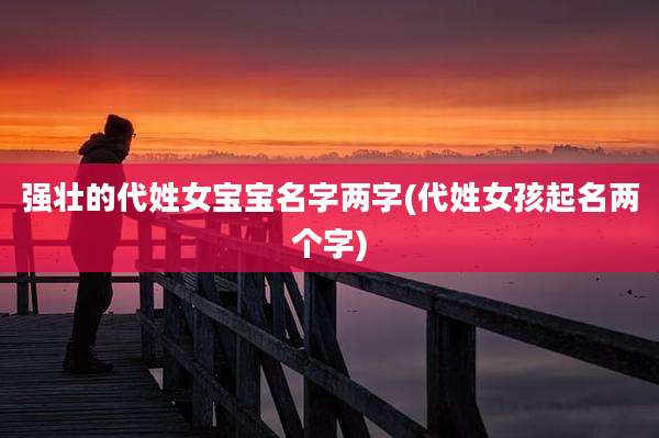 强壮的代姓女宝宝名字两字(代姓女孩起名两个字)