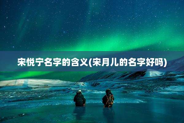 宋悦宁名字的含义(宋月儿的名字好吗)
