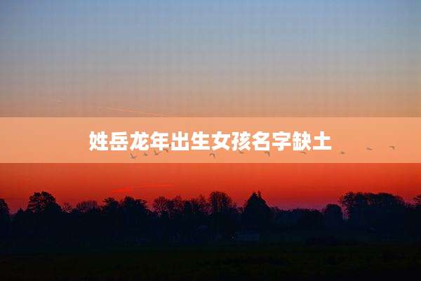 姓岳龙年出生女孩名字缺土