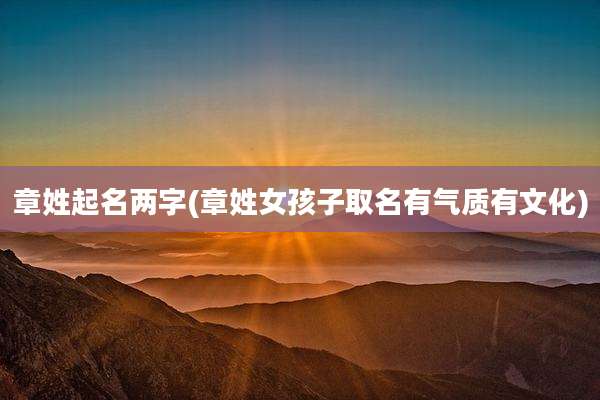 章姓起名两字(章姓女孩子取名有气质有文化)