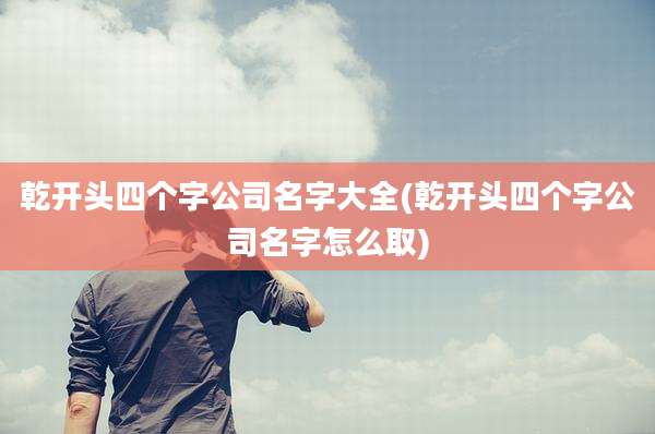 乾开头四个字公司名字大全(乾开头四个字公司名字怎么取)