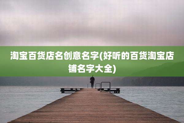 淘宝百货店名创意名字(好听的百货淘宝店铺名字大全)