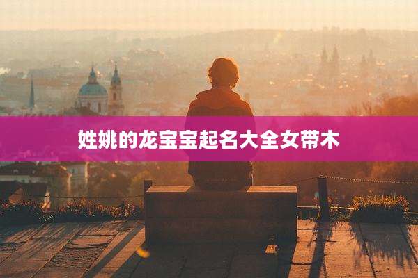 姓姚的龙宝宝起名大全女带木