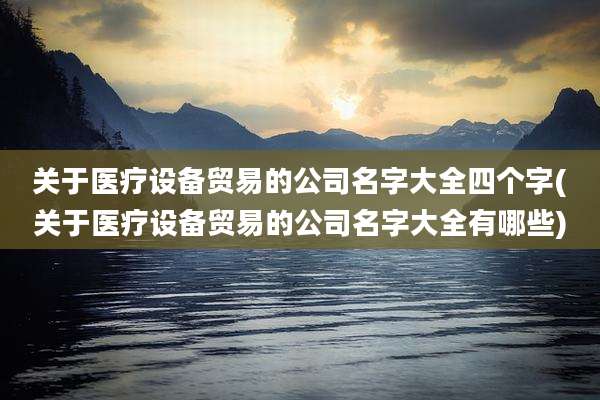 关于医疗设备贸易的公司名字大全四个字(关于医疗设备贸易的公司名字大全有哪些)